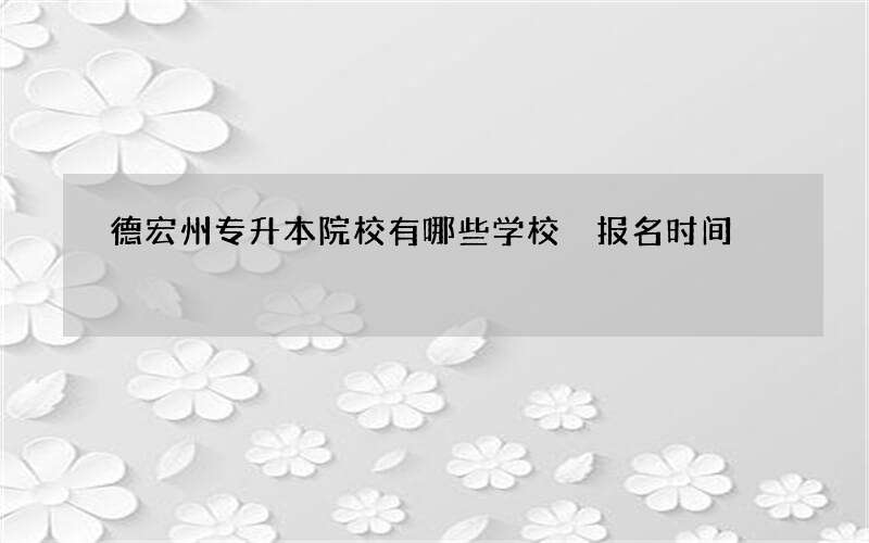 德宏州专升本院校有哪些学校 报名时间